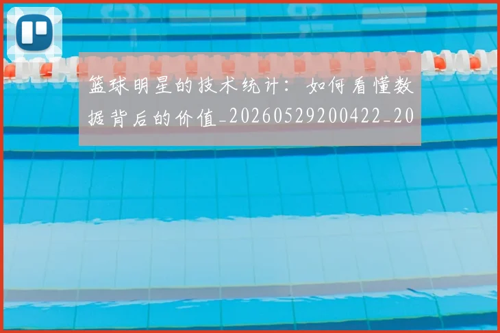 篮球明星的技术统计:如何看懂数据背后的价值_20260529200422_20260708200547