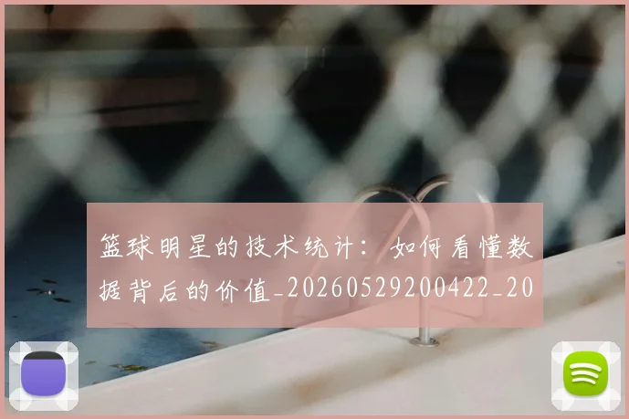 篮球明星的技术统计：如何看懂数据背后的价值_20260529200422_20260708200547